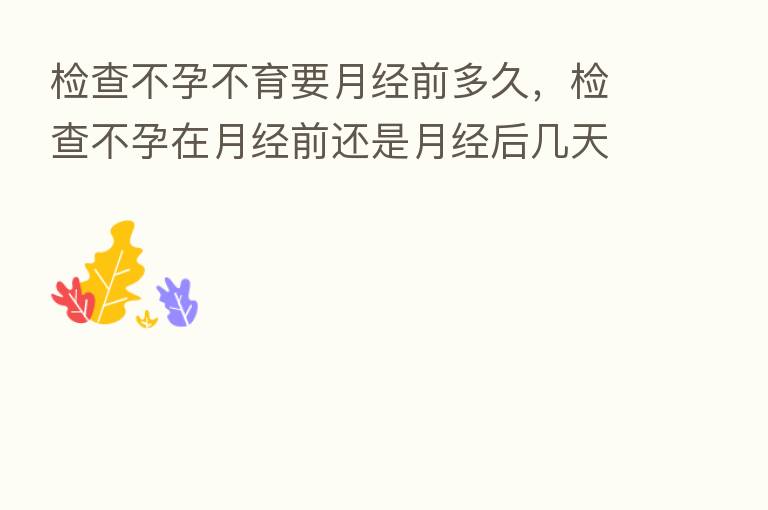 检查不孕不育要月经前多久，检查不孕在月经前还是月经后几天