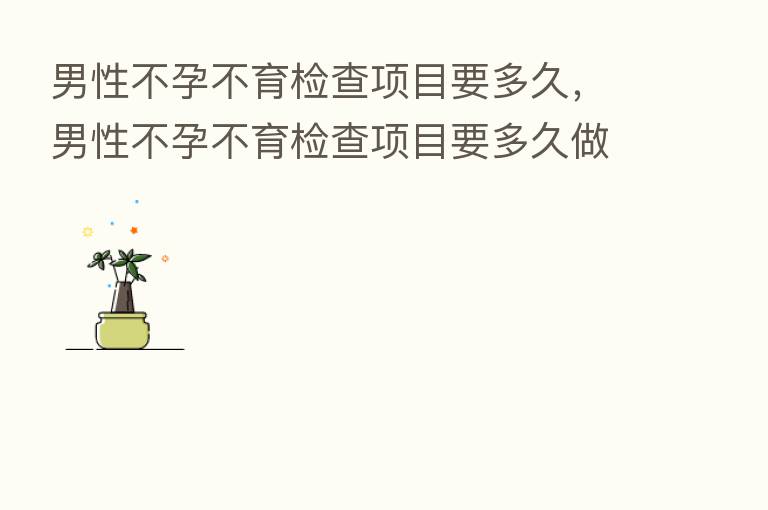 男性不孕不育检查项目要多久，男性不孕不育检查项目要多久做完
