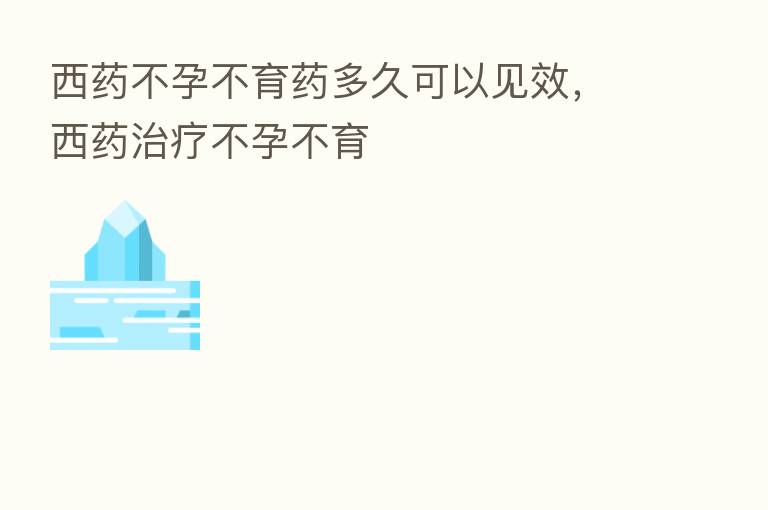 西药不孕不育药多久可以见效,西药治疗不孕不育