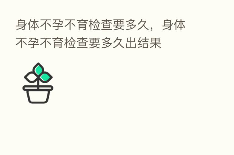 身体不孕不育检查要多久,身体不孕不育检查要多久出结果