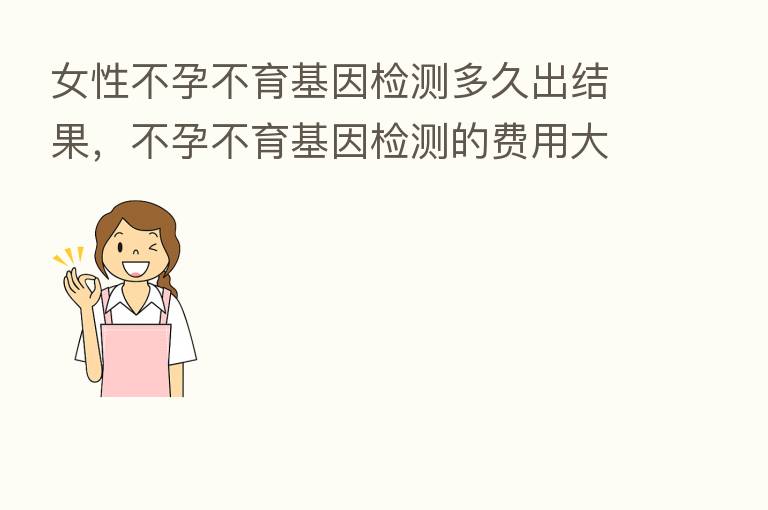 女性不孕不育基因检测多久出结果，不孕不育基因检测的费用大概多少前