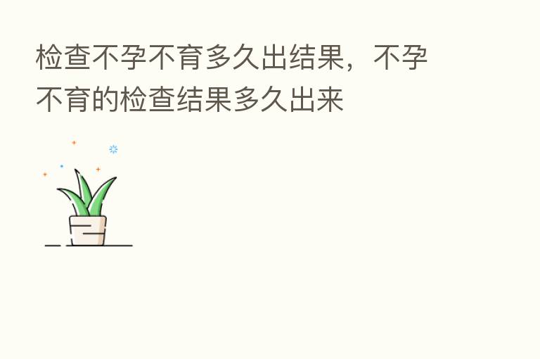 检查不孕不育多久出结果,不孕不育的检查结果多久出来