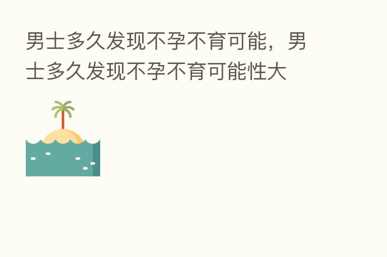 男士多久发现不孕不育可能,男士多久发现不孕不育可能性大