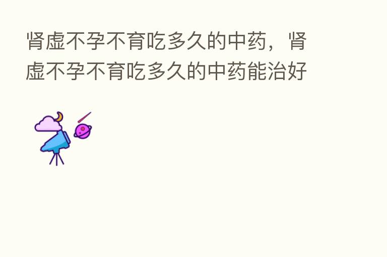 肾虚不孕不育吃多久的中药,肾虚不孕不育吃多久的中药能治好