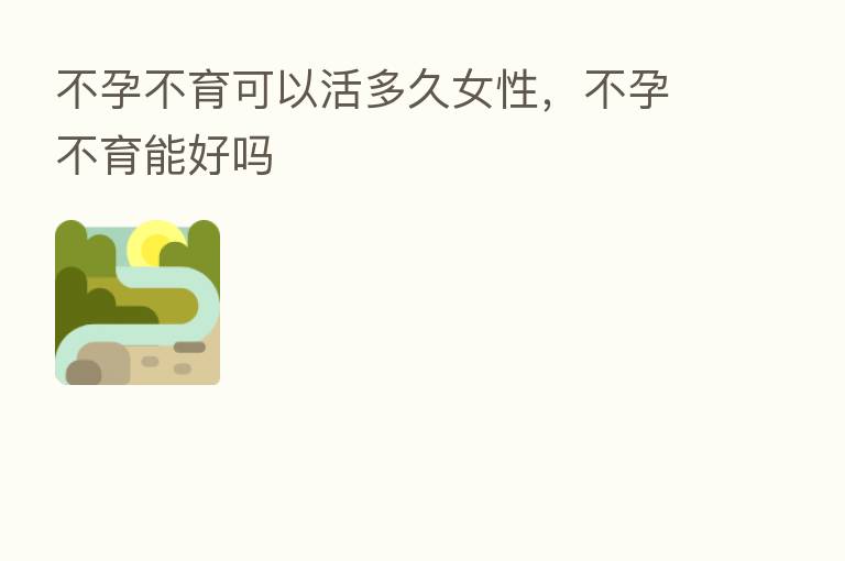 不孕不育可以活多久女性，不孕不育能好吗