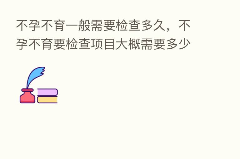 不孕不育一般需要检查多久,不孕不育要检查项目大概需要多少前