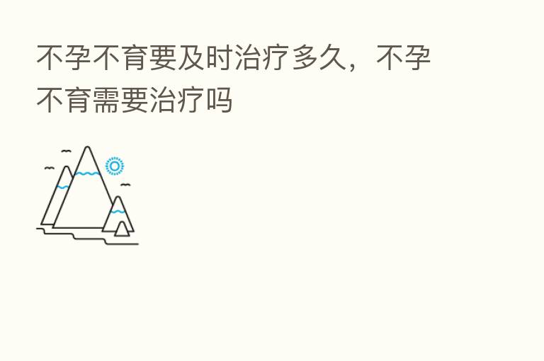 不孕不育要及时治疗多久,不孕不育需要治疗吗
