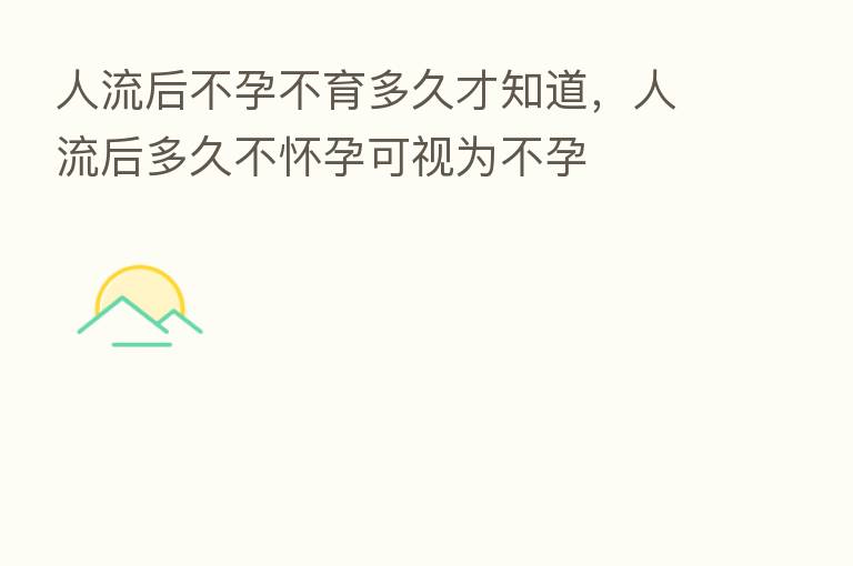 人流后不孕不育多久才知道,人流后多久不怀孕可视为不孕