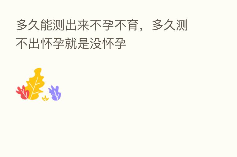 多久能测出来不孕不育,多久测不出怀孕就是没怀孕