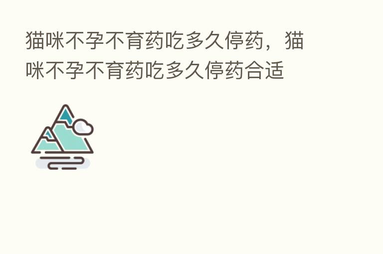 猫咪不孕不育药吃多久停药，猫咪不孕不育药吃多久停药合适