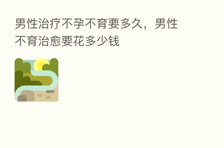 男性治疗不孕不育要多久,男性不育治愈要花多少前