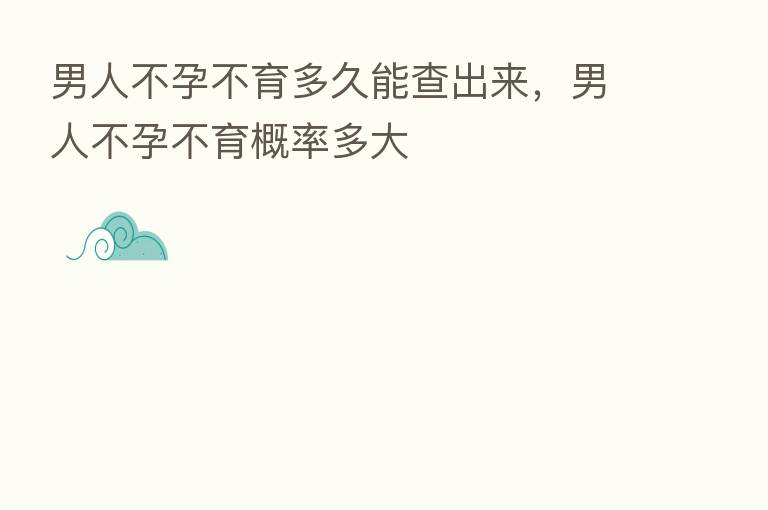 男人不孕不育多久能查出来,男人不孕不育概率多大