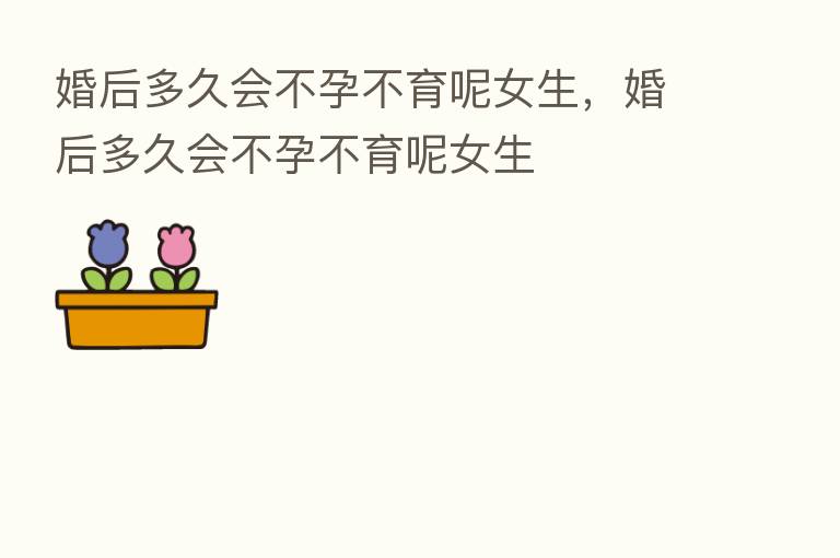 婚后多久会不孕不育呢女生,婚后多久会不孕不育呢女生
