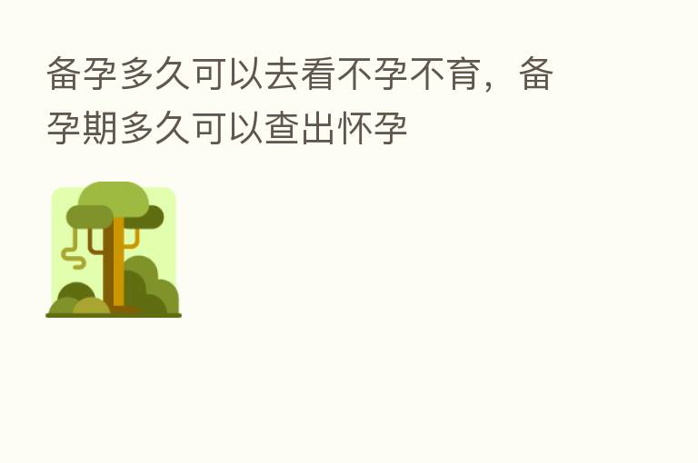 备孕多久可以去看不孕不育,备孕期多久可以查出怀孕