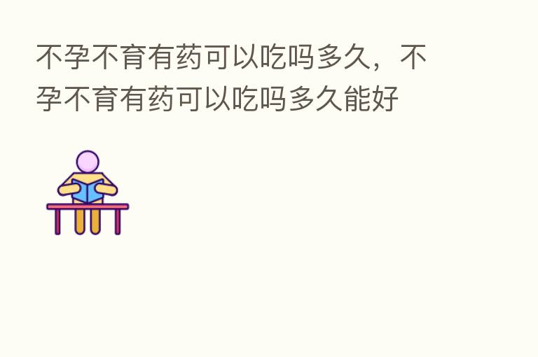 不孕不育有药可以吃吗多久，不孕不育有药可以吃吗多久能好