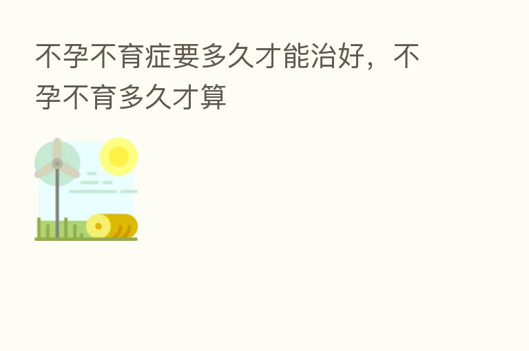 不孕不育症要多久才能治好,不孕不育多久才算