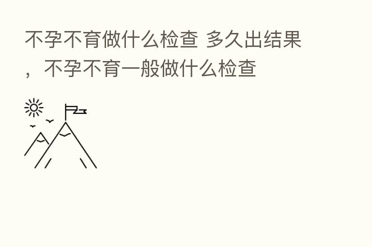 不孕不育做什么检查 多久出结果,不孕不育一般做什么检查