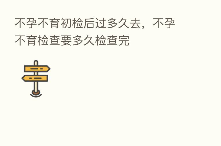 不孕不育初检后过多久去,不孕不育检查要多久检查完