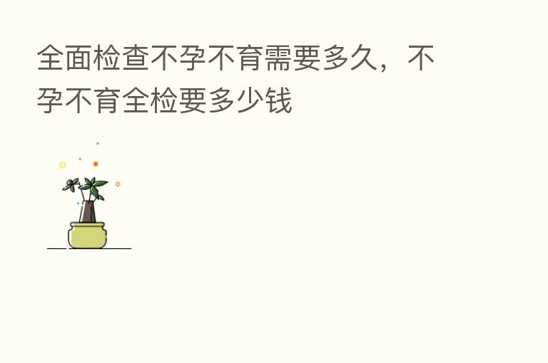 全面检查不孕不育需要多久,不孕不育全检要多少前