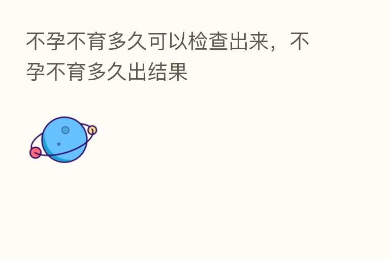 不孕不育多久可以检查出来，不孕不育多久出结果