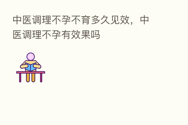 中医调理不孕不育多久见效,中医调理不孕有效果吗