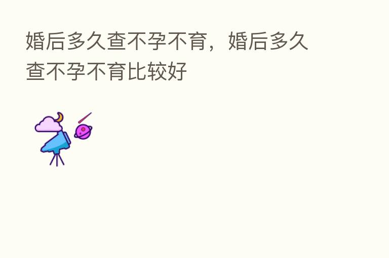 婚后多久查不孕不育,婚后多久查不孕不育比较好