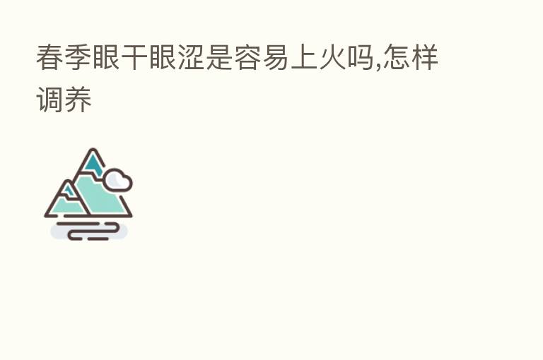 春季眼干眼涩是容易上火吗,怎样调养