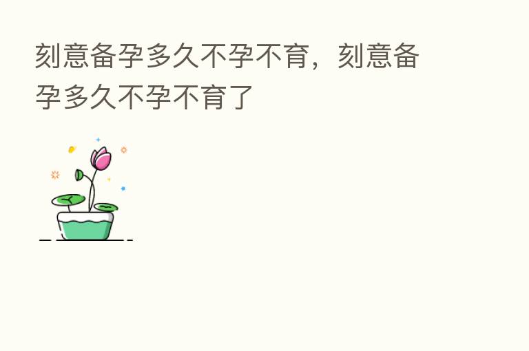刻意备孕多久不孕不育,刻意备孕多久不孕不育了