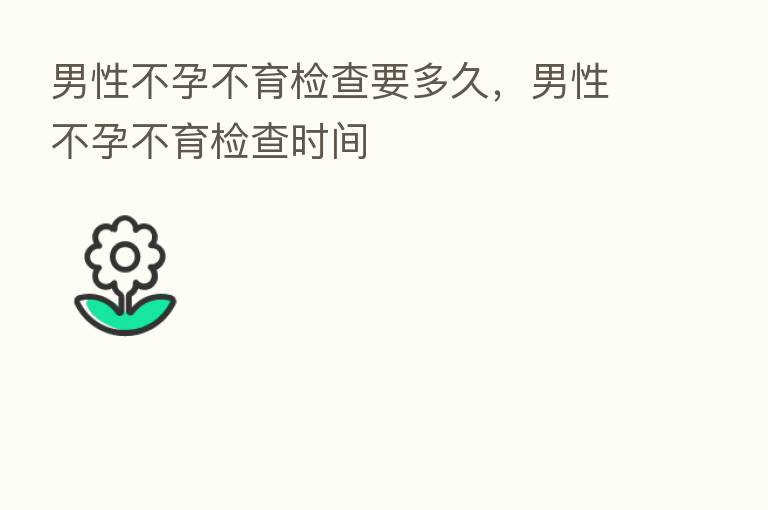 男性不孕不育检查要多久,男性不孕不育检查时间