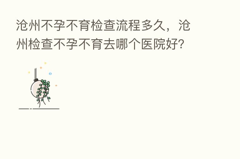 沧州不孕不育检查流程多久,沧州检查不孕不育去哪个医院好?