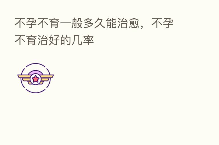 不孕不育一般多久能治愈,不孕不育治好的几率
