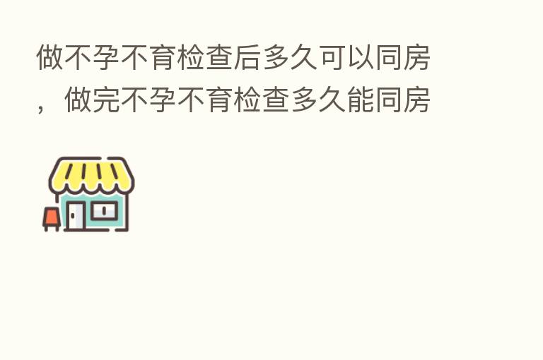 做不孕不育检查后多久可以同房，做完不孕不育检查多久能同房