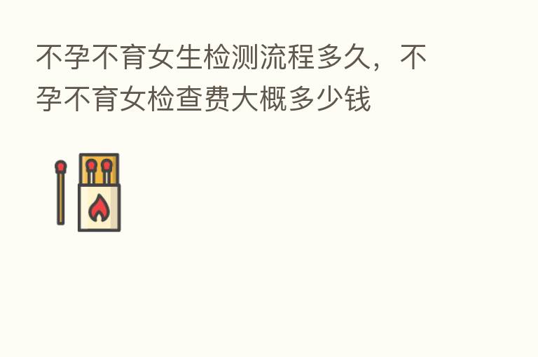 不孕不育女生检测流程多久，不孕不育女检查费大概多少前