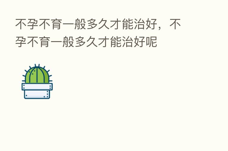 不孕不育一般多久才能治好,不孕不育一般多久才能治好呢
