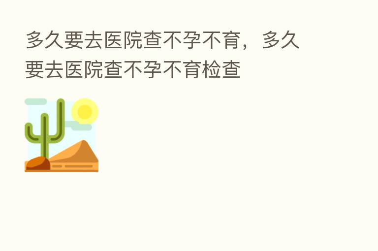 多久要去医院查不孕不育，多久要去医院查不孕不育检查