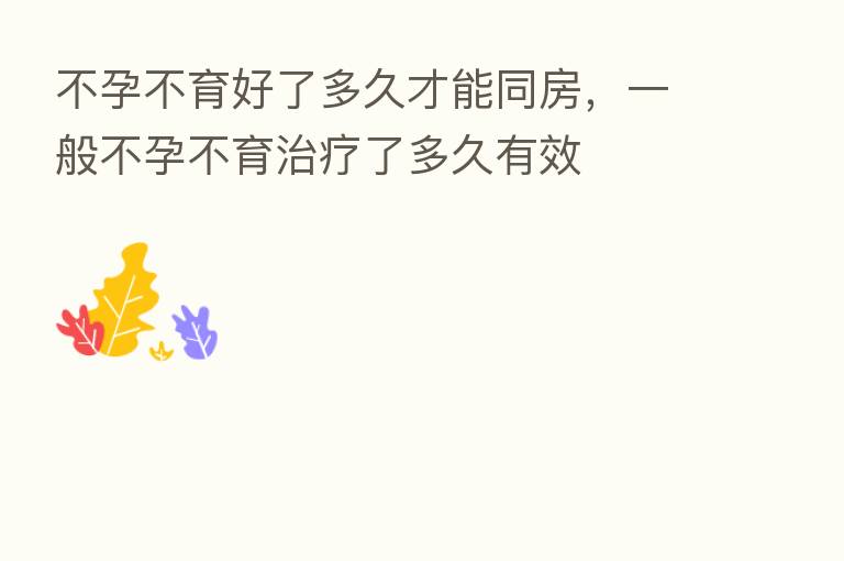 不孕不育好了多久才能同房，一般不孕不育治疗了多久有效