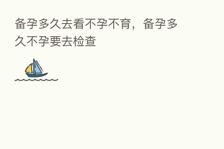 备孕多久去看不孕不育,备孕多久不孕要去检查