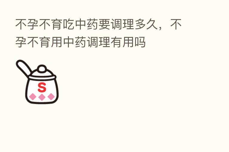 不孕不育吃中药要调理多久,不孕不育用中药调理有用吗