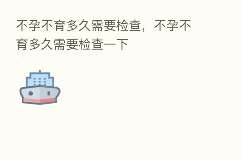 不孕不育多久需要检查,不孕不育多久需要检查一下