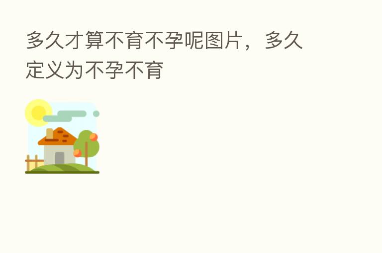 多久才算不育不孕呢图片,多久定义为不孕不育