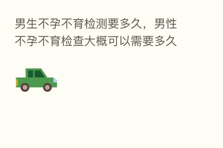 男生不孕不育检测要多久,男性不孕不育检查大概可以需要多久