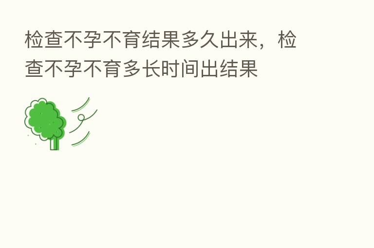 检查不孕不育结果多久出来,检查不孕不育多长时间出结果
