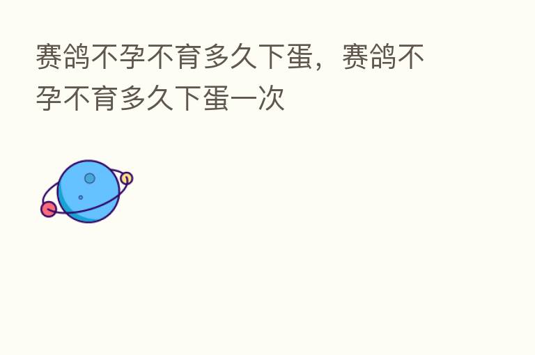 赛鸽不孕不育多久下蛋，赛鸽不孕不育多久下蛋一次