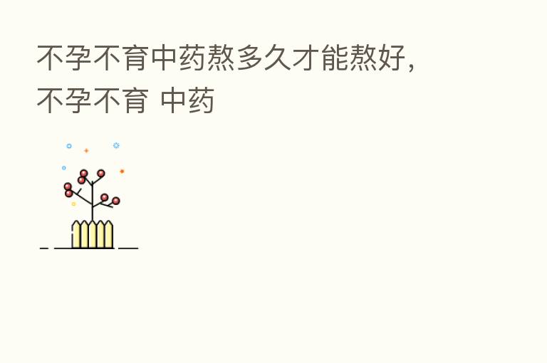 不孕不育中药熬多久才能熬好,不孕不育 中药