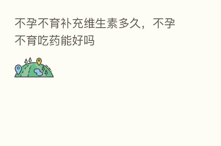 不孕不育补充维生素多久，不孕不育吃药能好吗