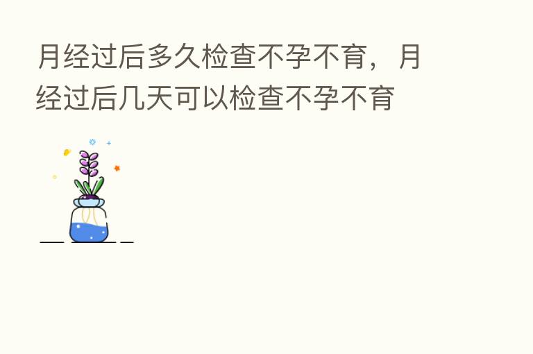 月经过后多久检查不孕不育,月经过后几天可以检查不孕不育