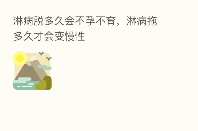 淋病脱多久会不孕不育,淋病拖多久才会变慢性