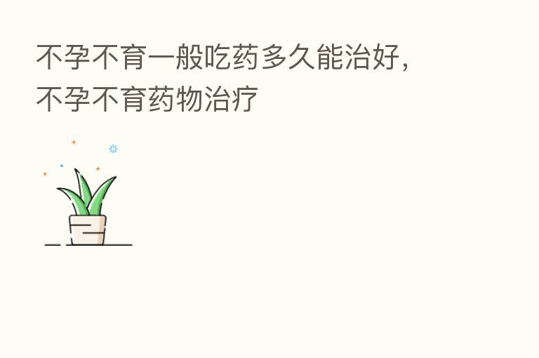 不孕不育一般吃药多久能治好，不孕不育药物治疗