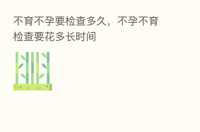 不育不孕要检查多久,不孕不育检查要花多长时间
