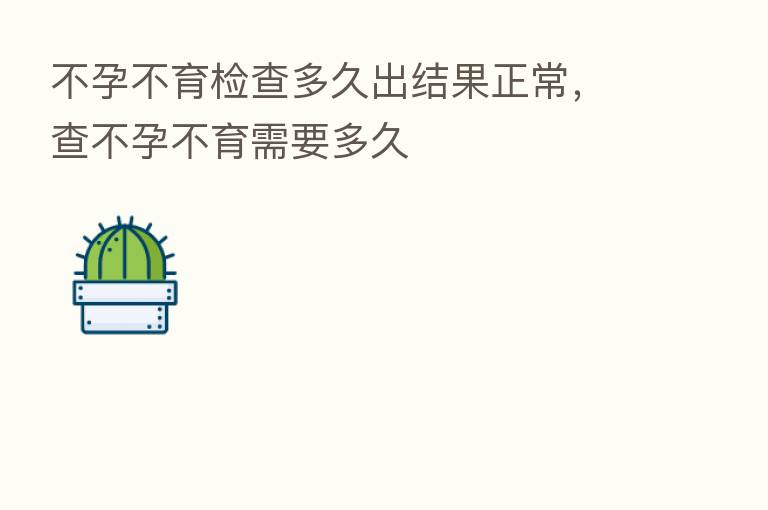 不孕不育检查多久出结果正常，查不孕不育需要多久